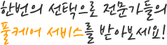 한번의 선택으로 전문가들의 풀케어 서비스를 받아보세요!